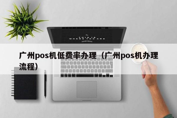 广州pos机低费率办理（广州pos机办理流程）