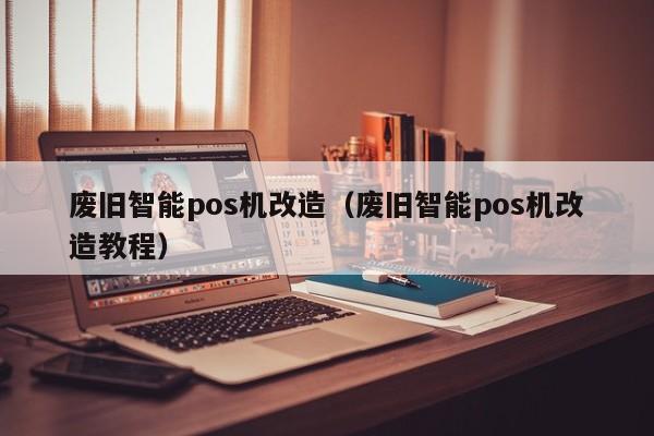 废旧智能pos机改造（废旧智能pos机改造教程）