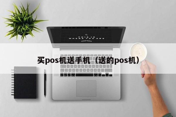 买pos机送手机（送的pos机）