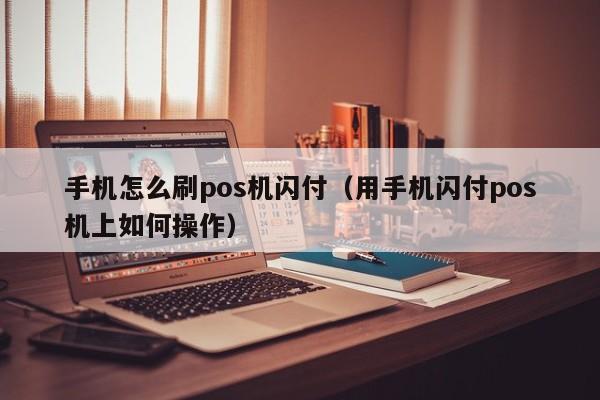 手机怎么刷pos机闪付（用手机闪付pos机上如何操作）