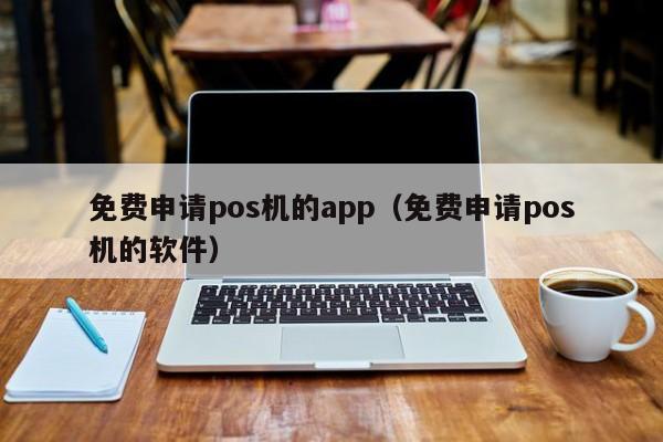 免费申请pos机的app（免费申请pos机的软件）