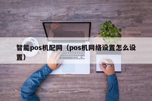 智能pos机配网（pos机网络设置怎么设置）