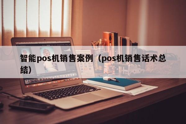 智能pos机销售案例（pos机销售话术总结）
