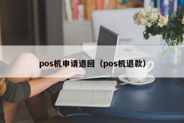 pos机申请退回（pos机退款）