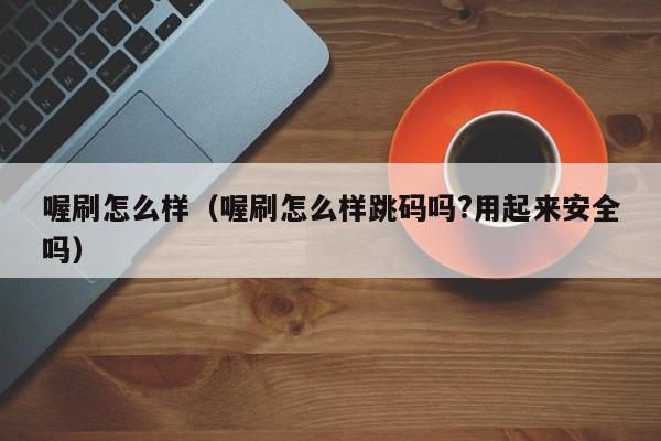 喔刷怎么样（喔刷怎么样跳码吗?用起来安全吗）