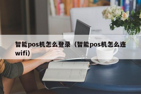 智能pos机怎么登录（智能pos机怎么连wifi）