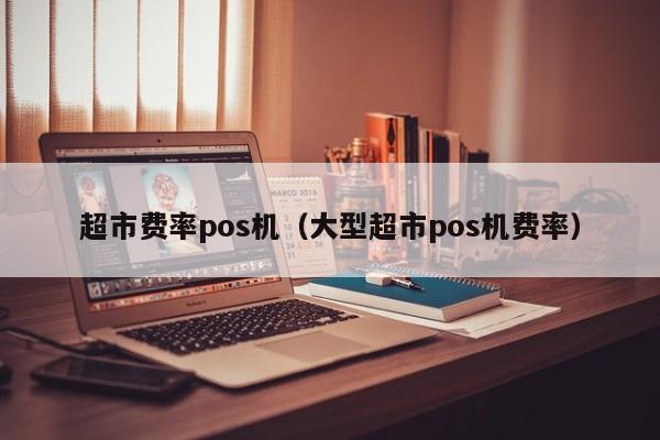 超市费率pos机（大型超市pos机费率）