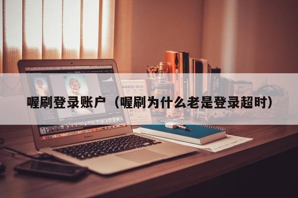 喔刷登录账户（喔刷为什么老是登录超时）
