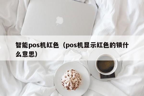 智能pos机红色（pos机显示红色的锁什么意思）