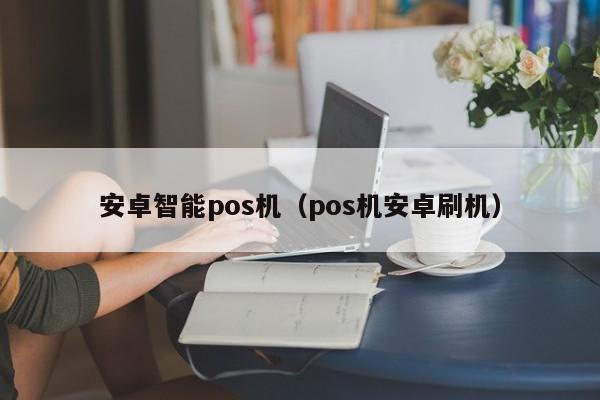 安卓智能pos机（pos机安卓刷机）