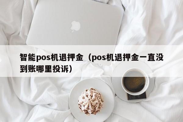 智能pos机退押金（pos机退押金一直没到账哪里投诉）