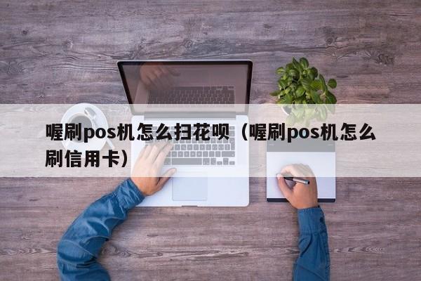 喔刷pos机怎么扫花呗（喔刷pos机怎么刷信用卡）