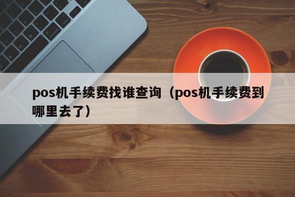 pos机手续费找谁查询（pos机手续费到哪里去了）