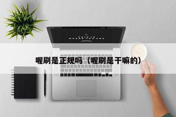 喔刷是正规吗（喔刷是干嘛的）