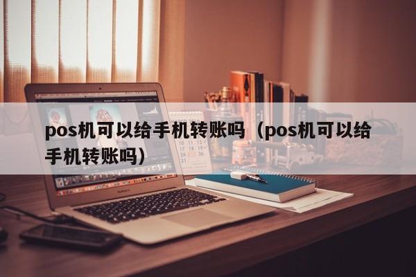 pos机可以给手机转账吗（pos机可以给手机转账吗）