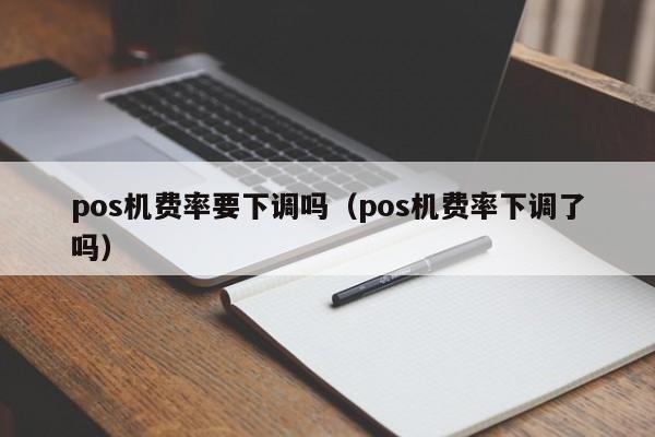 pos机费率要下调吗（pos机费率下调了吗）
