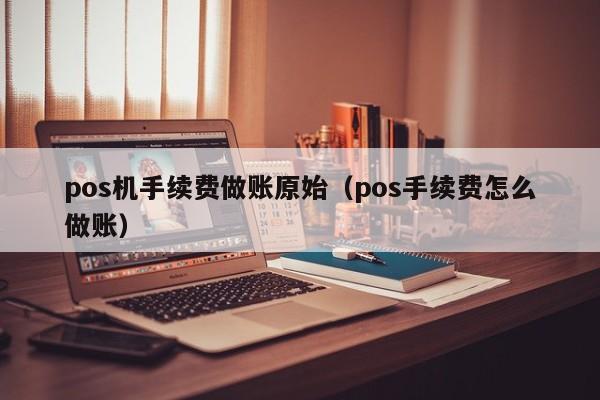 pos机手续费做账原始（pos手续费怎么做账）