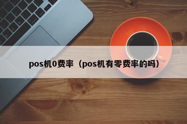 pos机0费率（pos机有零费率的吗）