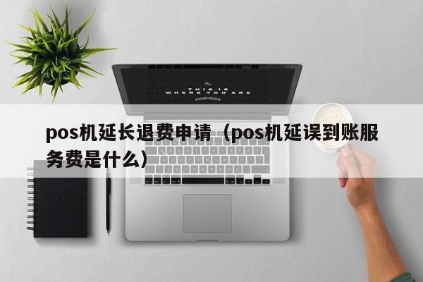 pos机延长退费申请（pos机延误到账服务费是什么）