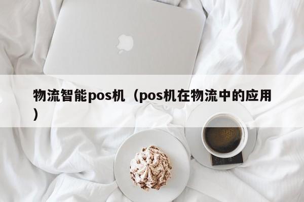 物流智能pos机（pos机在物流中的应用）