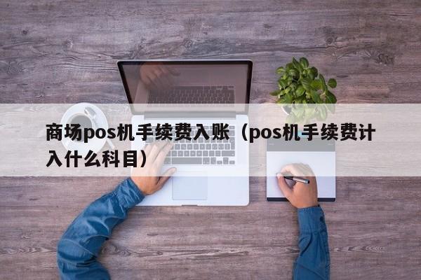 商场pos机手续费入账（pos机手续费计入什么科目）