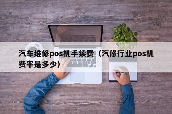 汽车维修pos机手续费（汽修行业pos机费率是多少）