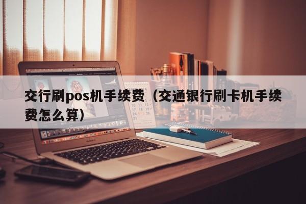 交行刷pos机手续费（交通银行刷卡机手续费怎么算）