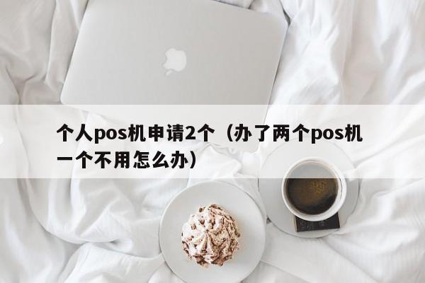 个人pos机申请2个（办了两个pos机 一个不用怎么办）