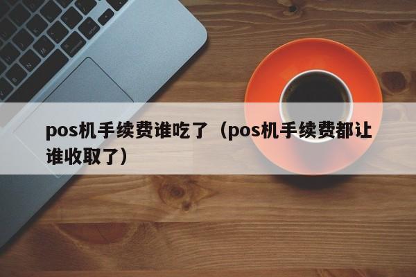 pos机手续费谁吃了（pos机手续费都让谁收取了）
