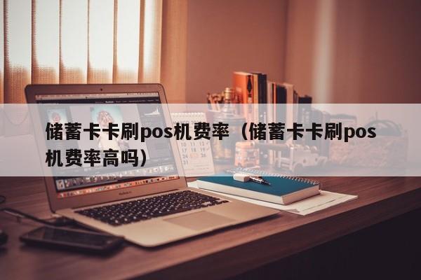储蓄卡卡刷pos机费率（储蓄卡卡刷pos机费率高吗）