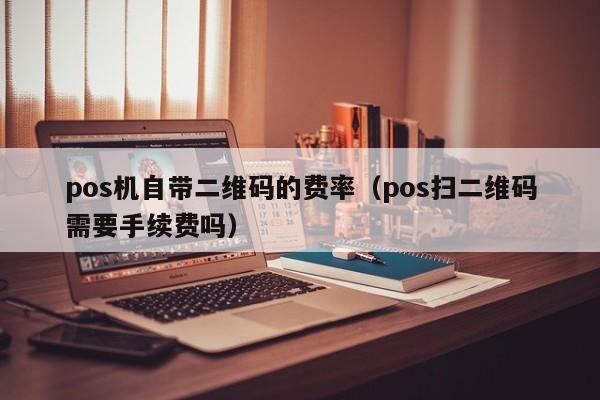 pos机自带二维码的费率（pos扫二维码需要手续费吗）