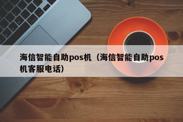 海信智能自助pos机（海信智能自助pos机客服电话）