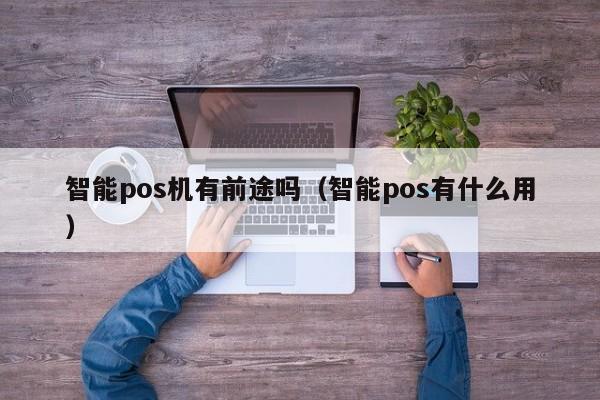 智能pos机有前途吗（智能pos有什么用）