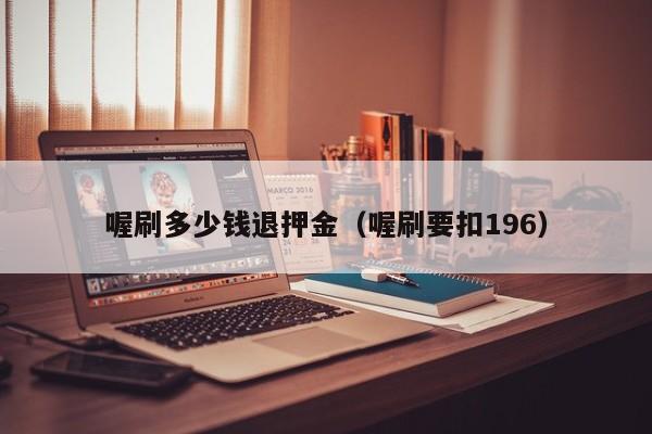 喔刷多少钱退押金（喔刷要扣196）