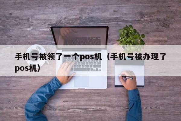 手机号被领了一个pos机（手机号被办理了pos机）