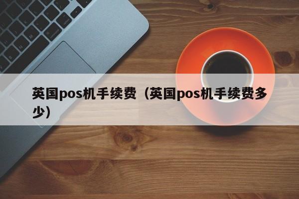 英国pos机手续费（英国pos机手续费多少）