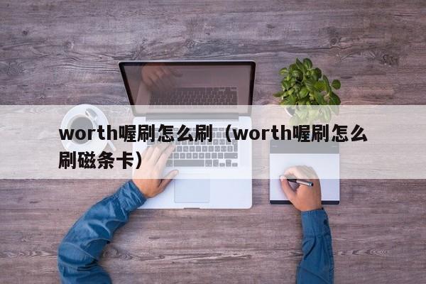 worth喔刷怎么刷（worth喔刷怎么刷磁条卡）