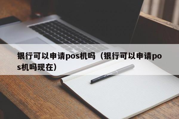 银行可以申请pos机吗（银行可以申请pos机吗现在）
