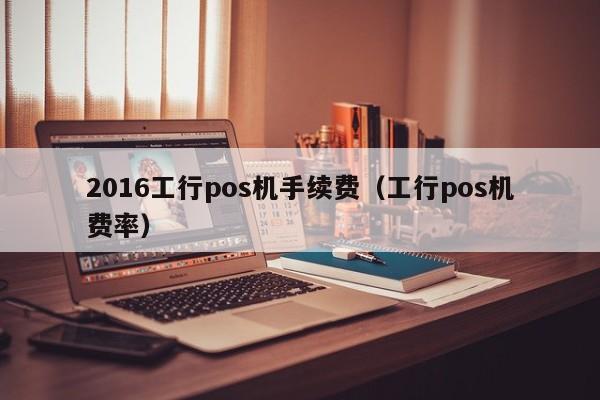 2016工行pos机手续费（工行pos机费率）