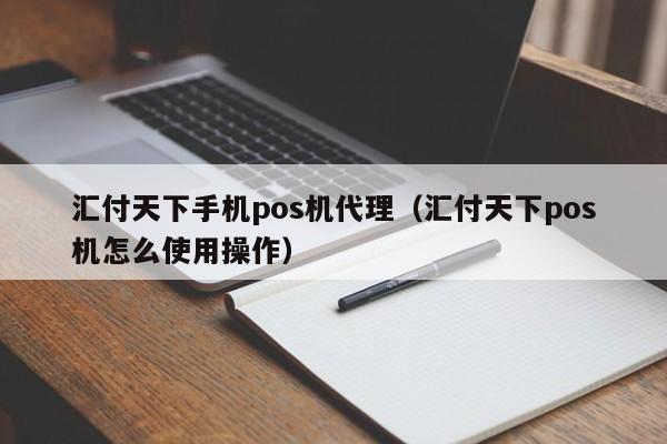 汇付天下手机pos机代理（汇付天下pos机怎么使用操作）