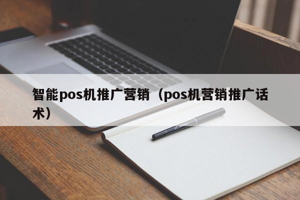 智能pos机推广营销（pos机营销推广话术）