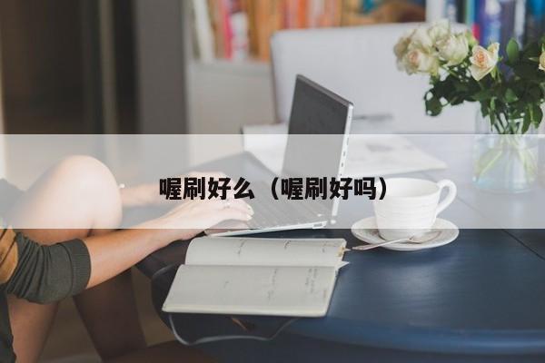 喔刷好么（喔刷好吗）