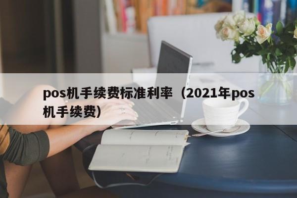 pos机手续费标准利率（2021年pos机手续费）