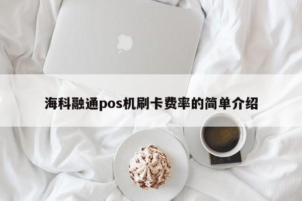 海科融通pos机刷卡费率的简单介绍