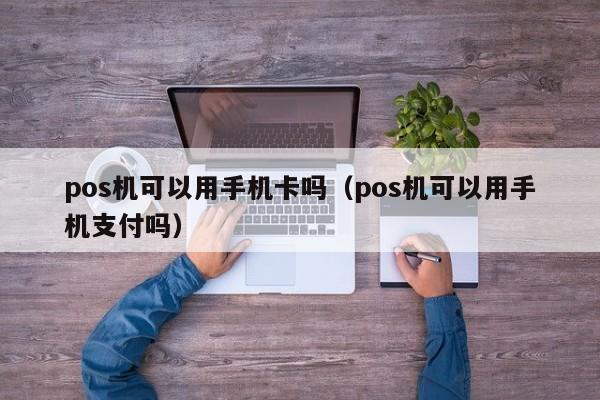 pos机可以用手机卡吗（pos机可以用手机支付吗）