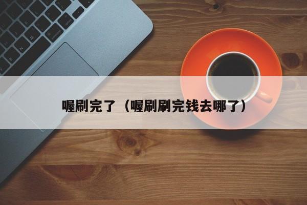 喔刷完了（喔刷刷完钱去哪了）