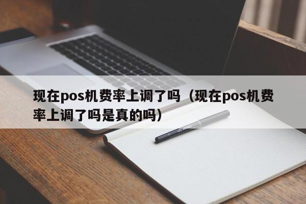 现在pos机费率上调了吗（现在pos机费率上调了吗是真的吗）