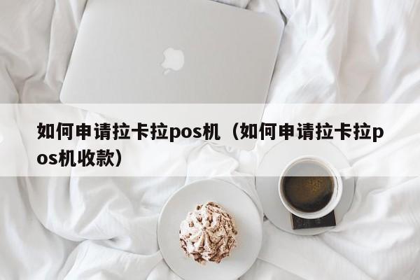 如何申请拉卡拉pos机（如何申请拉卡拉pos机收款）