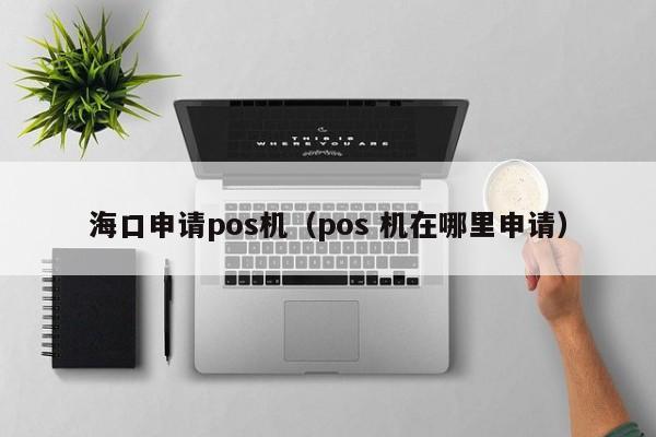 海口申请pos机（pos 机在哪里申请）
