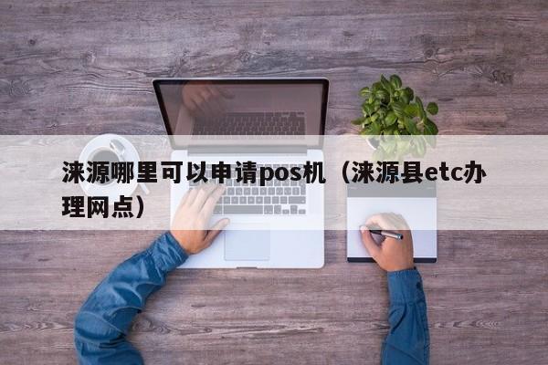 涞源哪里可以申请pos机（涞源县etc办理网点）